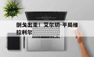 开云体育在线登录-关于倒戈出走！艾尔切-平局维拉利尔的信息
