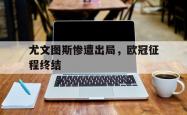开云体育网页版入口-尤文图斯惨遭出局，欧冠征程终结