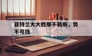 开云体育在线-亚特兰大大胜那不勒斯，势不可挡的简单介绍