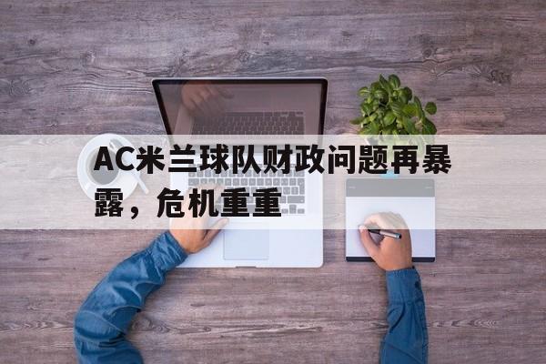 关于AC米兰球队财政问题再暴露，危机重重的信息